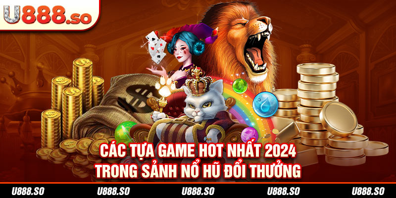 Các tựa game hot nhất 2024 trong sảnh nổ hũ đổi thưởng